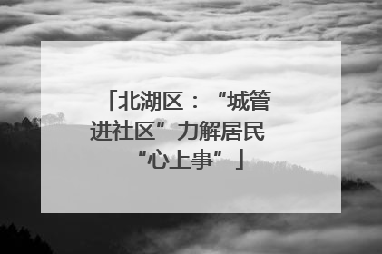 北湖区：“城管进社区”力解居民“心上事”