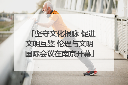 坚守文化根脉 促进文明互鉴 伦理与文明国际会议在南京开幕