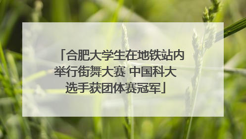 合肥大学生在地铁站内举行街舞大赛 中国科大选手获团体赛冠军