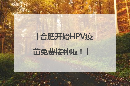 合肥开始HPV疫苗免费接种啦！