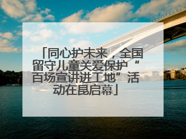 同心护未来，全国留守儿童关爱保护“百场宣讲进工地”活动在昆启幕