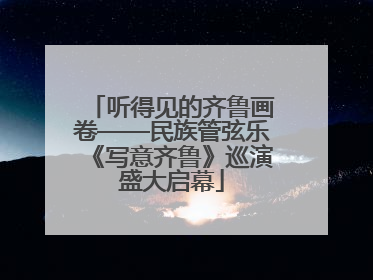 听得见的齐鲁画卷——民族管弦乐《写意齐鲁》巡演盛大启幕