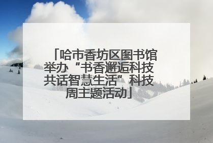 哈市香坊区图书馆举办“书香邂逅科技共话智慧生活”科技周主题活动