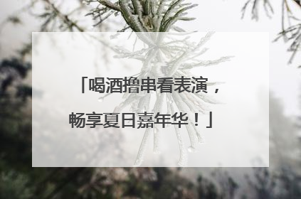 喝酒撸串看表演，畅享夏日嘉年华！