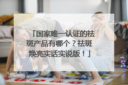 国家唯一认证的祛斑产品有哪个？祛斑焕亮实话实说版！