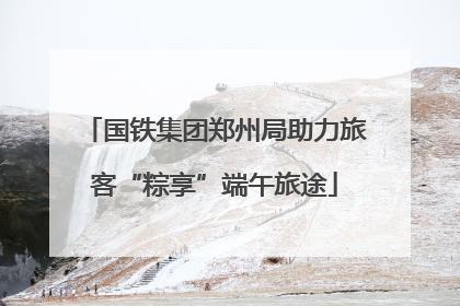 国铁集团郑州局助力旅客“粽享”端午旅途