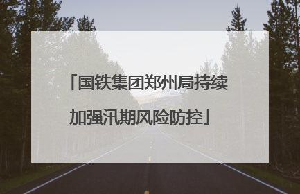 国铁集团郑州局持续加强汛期风险防控