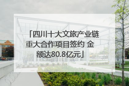 四川十大文旅产业链重大合作项目签约 金额达80.8亿元