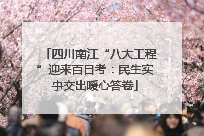 四川南江“八大工程”迎来百日考：民生实事交出暖心答卷