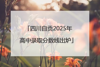 四川自贡2025年高中录取分数线出炉