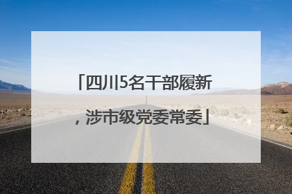 四川5名干部履新，涉市级党委常委