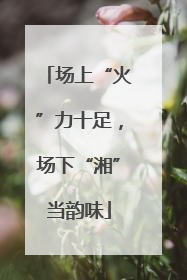 场上“火”力十足，场下“湘”当韵味