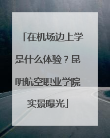 在机场边上学是什么体验？昆明航空职业学院实景曝光
