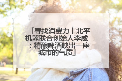 寻找消费力丨北平机器联合创始人李威：精酿啤酒映出一座城市的气质
