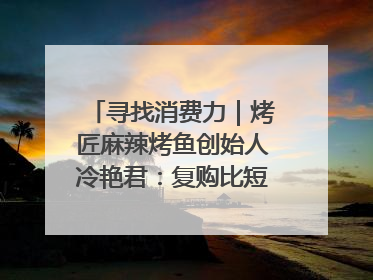 寻找消费力｜烤匠麻辣烤鱼创始人冷艳君：复购比短期流量更重要