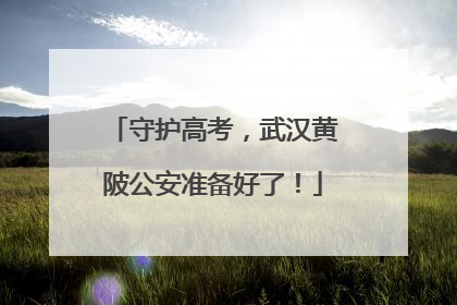 守护高考，武汉黄陂公安准备好了！