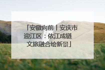 安徽向前丨安庆市迎江区：依江成链 文旅融合绘新景
