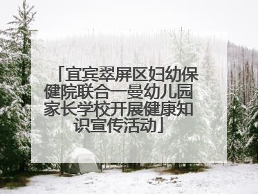 宜宾翠屏区妇幼保健院联合一曼幼儿园家长学校开展健康知识宣传活动
