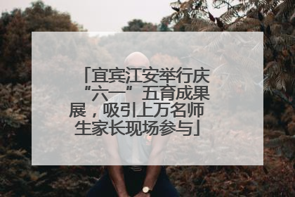 宜宾江安举行庆“六一”五育成果展，吸引上万名师生家长现场参与
