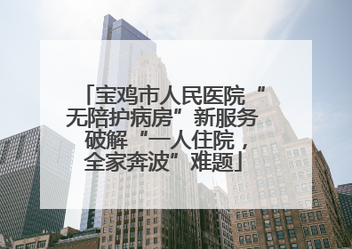 宝鸡市人民医院“无陪护病房”新服务 破解“一人住院，全家奔波”难题