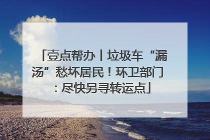 壹点帮办丨垃圾车“漏汤”愁坏居民！环卫部门：尽快另寻转运点