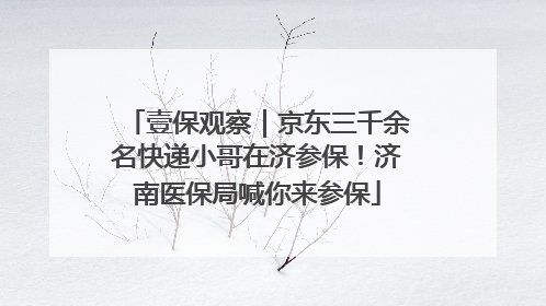 壹保观察｜京东三千余名快递小哥在济参保！济南医保局喊你来参保