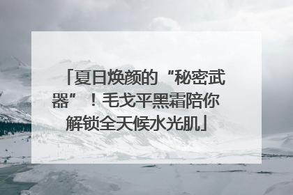 夏日焕颜的“秘密武器”！毛戈平黑霜陪你解锁全天候水光肌