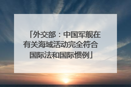 外交部：中国军舰在有关海域活动完全符合国际法和国际惯例