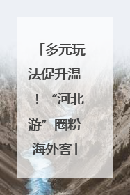 多元玩法促升温！“河北游”圈粉海外客