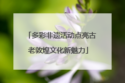 多彩非遗活动点亮古老敦煌文化新魅力