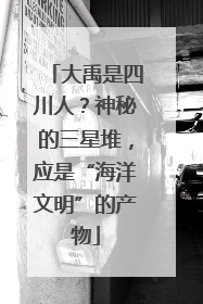 大禹是四川人？神秘的三星堆，应是“海洋文明”的产物