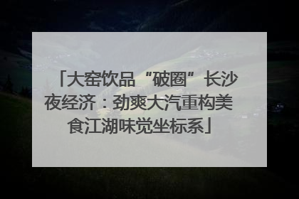 大窑饮品“破圈”长沙夜经济：劲爽大汽重构美食江湖味觉坐标系