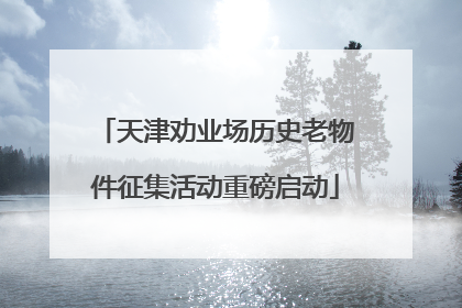 天津劝业场历史老物件征集活动重磅启动