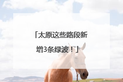 太原这些路段新增3条绿波！