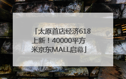 太原首店经济618上新！40000平方米京东MALL启幕