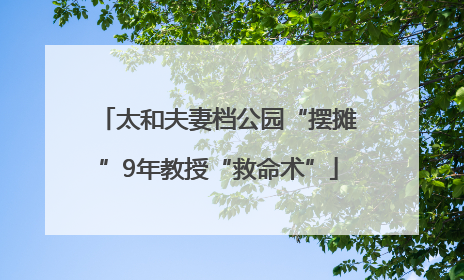 太和夫妻档公园“摆摊”9年教授“救命术”
