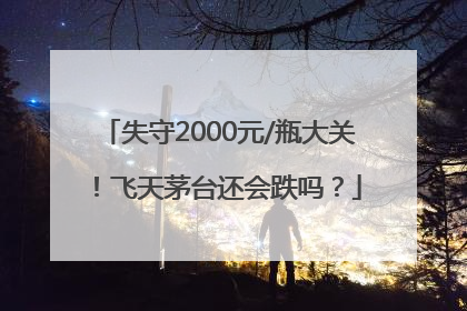 失守2000元/瓶大关！飞天茅台还会跌吗？