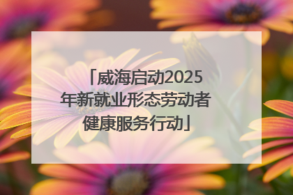 威海启动2025年新就业形态劳动者健康服务行动