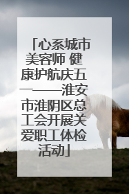 心系城市美容师 健康护航庆五一——淮安市淮阴区总工会开展关爱职工体检活动