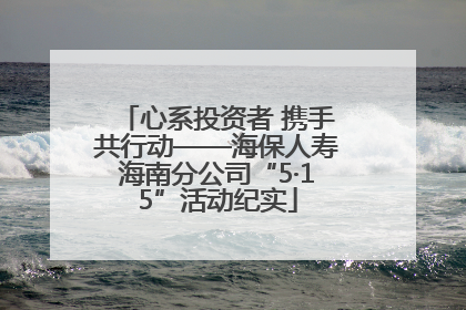 心系投资者 携手共行动——海保人寿海南分公司“5·15”活动纪实