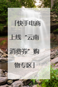 快手电商上线“云南消费券”购物专区