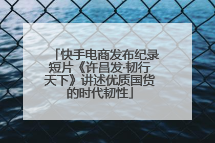 快手电商发布纪录短片《许昌发·韧行天下》讲述优质国货的时代韧性