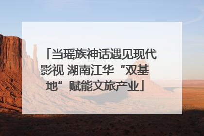 当瑶族神话遇见现代影视 湖南江华“双基地”赋能文旅产业