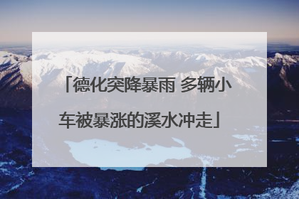 德化突降暴雨 多辆小车被暴涨的溪水冲走