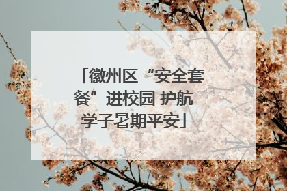 徽州区“安全套餐”进校园 护航学子暑期平安