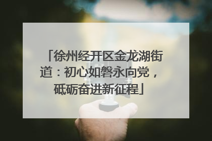徐州经开区金龙湖街道：初心如磐永向党，砥砺奋进新征程