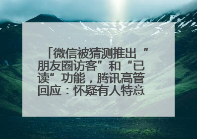 微信被猜测推出“朋友圈访客”和“已读”功能，腾讯高管回应：怀疑有人特意反复翻炒流量