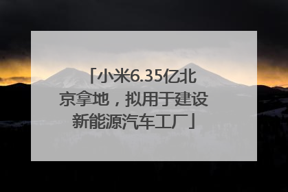 小米6.35亿北京拿地，拟用于建设新能源汽车工厂