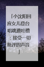 小沈阳回应女儿登台唱跳遭吐槽：接受一切批评的声音