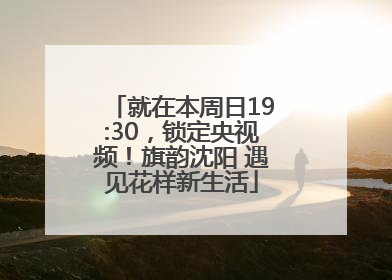 就在本周日19:30，锁定央视频！旗韵沈阳 遇见花样新生活
